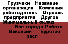 Грузчики › Название организации ­ Компания-работодатель › Отрасль предприятия ­ Другое › Минимальный оклад ­ 100 000 - Все города Работа » Вакансии   . Бурятия респ.